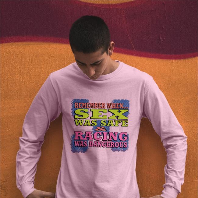 Shirts That Go Hard Remember When Sex Was Safe Racing Was Dangerous Shirt Shirtsthtgohard