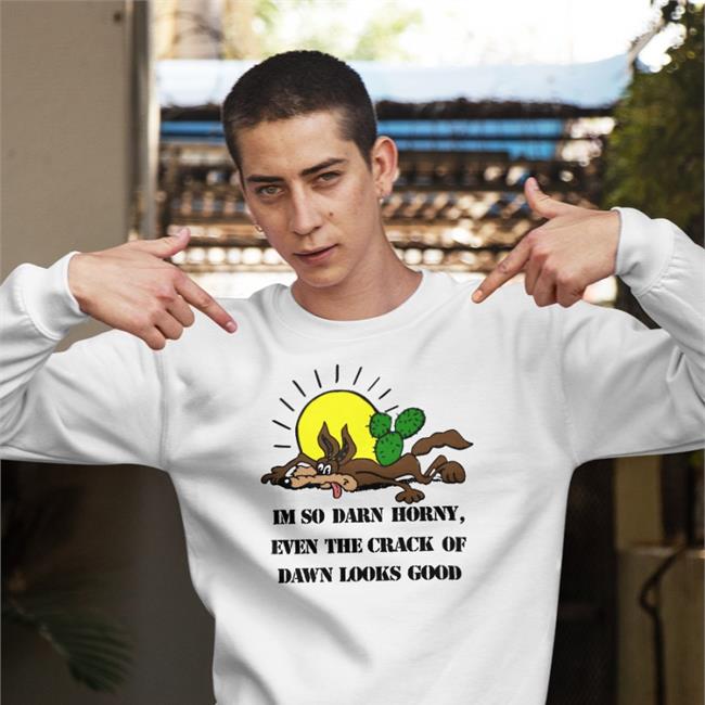 I'm So Darn Horny Even The Crack Of Dawn Shirt