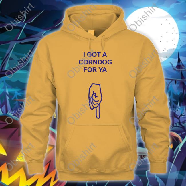 Got A Corndog For Ya Hoodie Sweatshirt Got A Corndog For Ya T Shirt Disturbingshirt