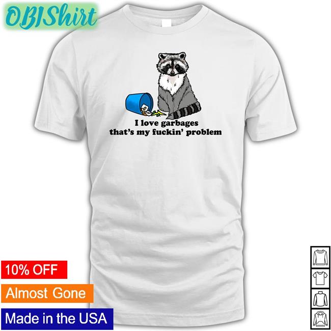 Shirts That Go Hard I Love Garbages That's My Fuckin' Problem Shirts
