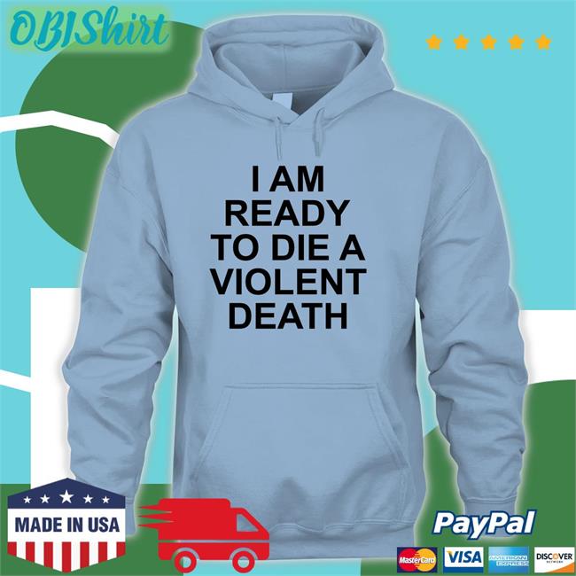 Shirtsthtgohard I Am Ready To Die A Violent Death Tee Shirt