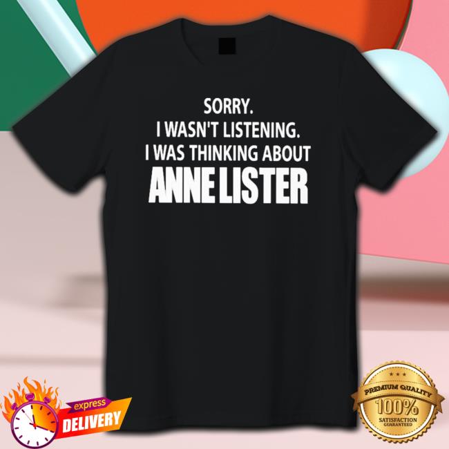 Official Sorry I Wasn’T Listening I Was Thinking About Anne Lister Shirts