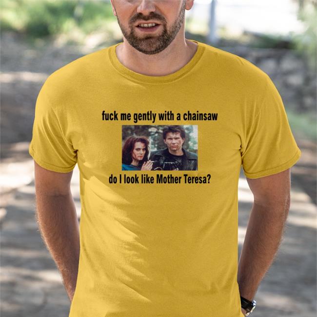 Shirts That Go Hard Fuck Me Gently With A Chainsaw Do I Look Like Mother Teresa Tee