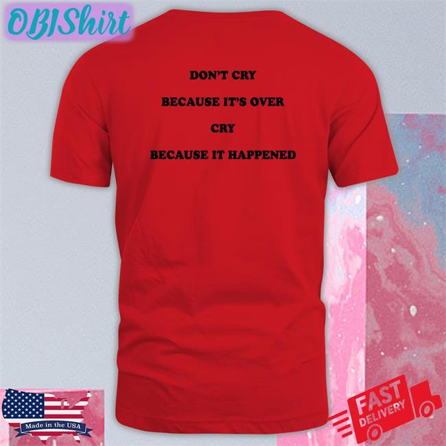 Don't Cry Because It's Over Cry Because It Happened Tee