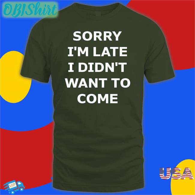 Sorry I'm Late I Didn't Want To Come T Shirt