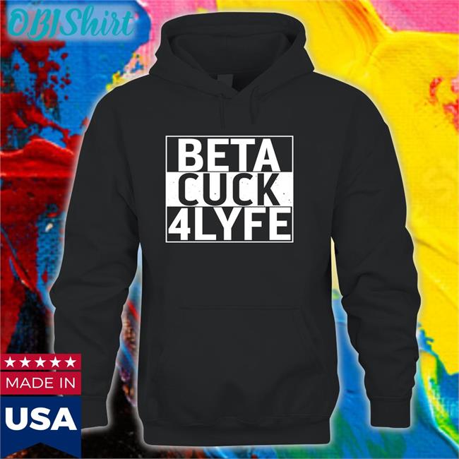 Beta Cuck 4Lyfe T Shirts Shirts That Go Hard Shirts That Go Hard Beta Cuck 4Lyfe Hoodie
