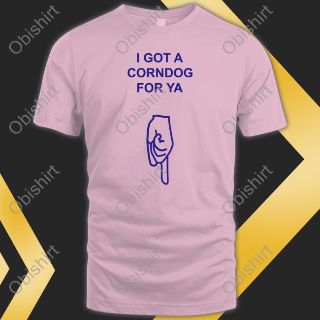 Got A Corndog For Ya Hoodie Sweatshirt Got A Corndog For Ya Shirt Disturbingshirt