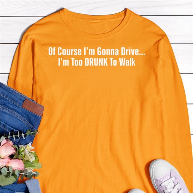 Shirts With Threatening Auras Of Course I'm Gonna Drive I'm Too Drunk To Walk T Shirts