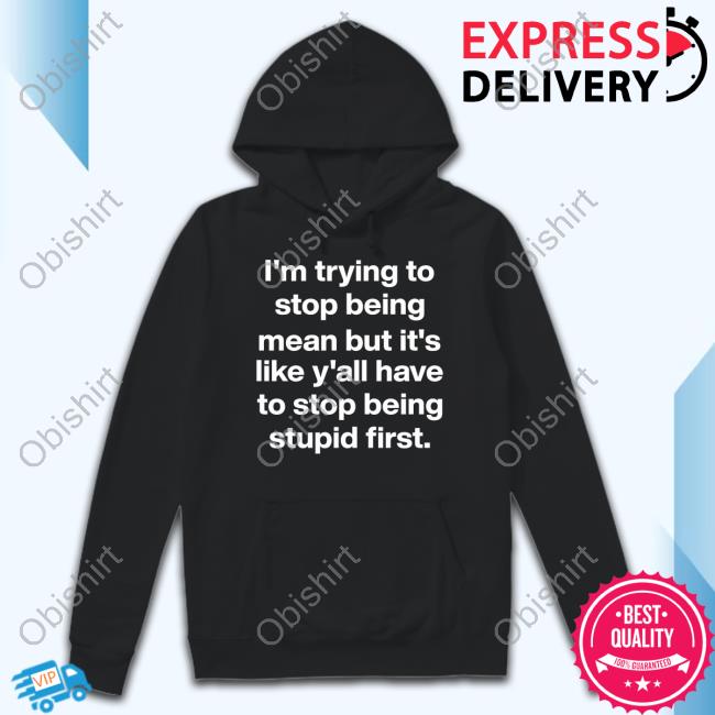 I'm Trying To Stop Being Mean But It's Like Y'all Have To Stop Being Stupid First Shirt