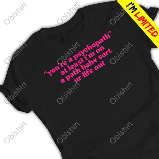 You're A Psychopath At Least I'm On A Path Babe Sort Ur Life Out Official Shirt