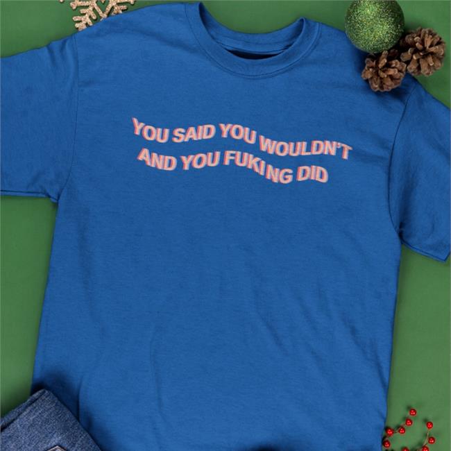 Black You Said You Wouldn't And You Fucking Did Shirt Shirts That Go Hard