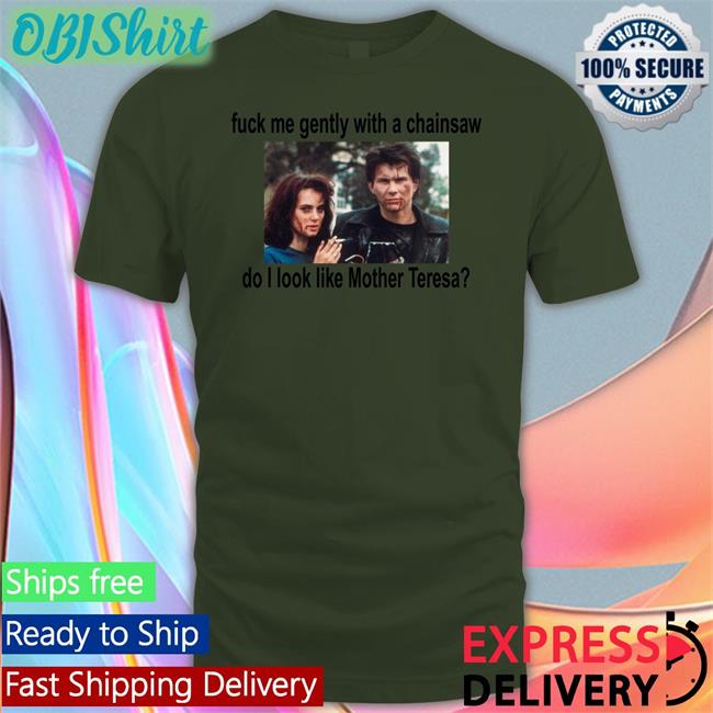 Fuck Me Gently With A Chainsaw Do I Look Like Mother Teresa Tee Fuck Me Gently With A Chainsaw Do I Look Like Mother Teresa Tee