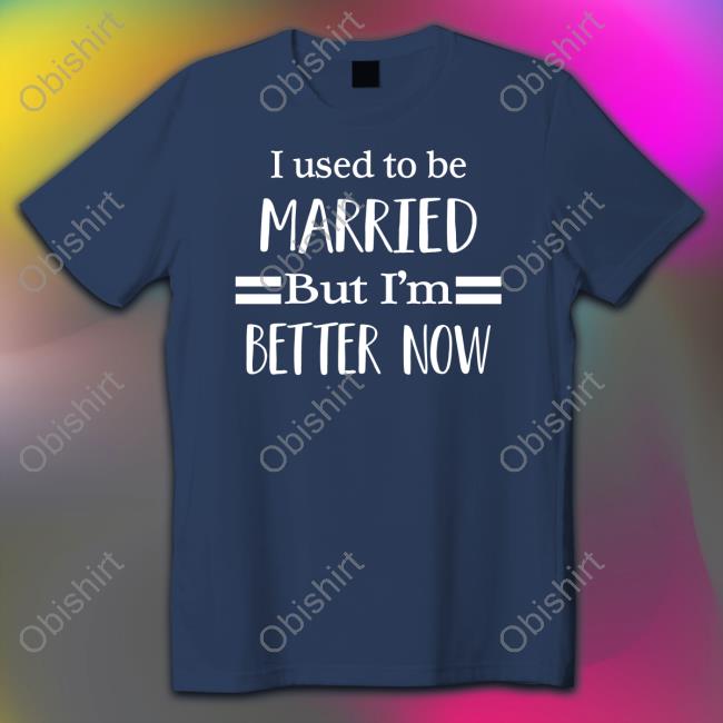 I Used To Be Married But I'm Better Now Shirts