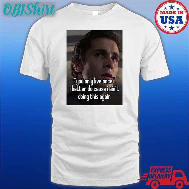 You Only Live Once I Better Do Cause I Ain't Doing This Again Tee Shirt