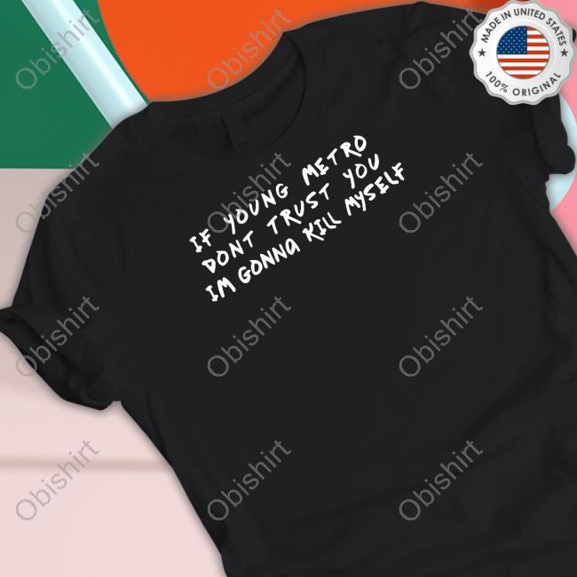 If Young Metro Don't Trust You I'm Gonna Kill Myself Shirt