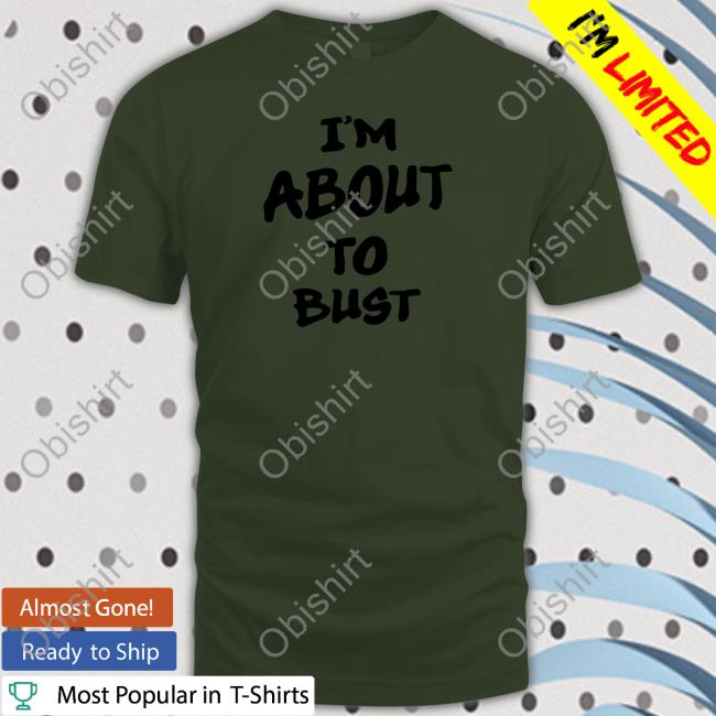 I'm About To Bust Shirt