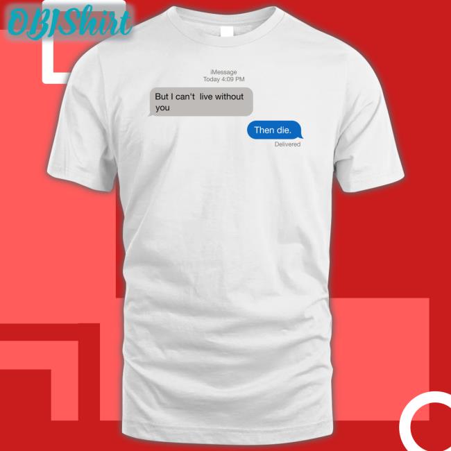 Shirts That Go Hard But I Can't Live Without You Then Die Shirt