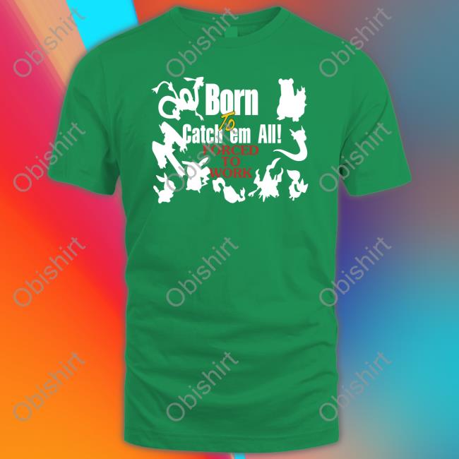 Shirts That Go Hard Pokemon Born To Catch Em All Forced To Work Sweatshirt Shirts That Go Hard Pokemon Born To Catch Em All Forced To Work Tee Shirt