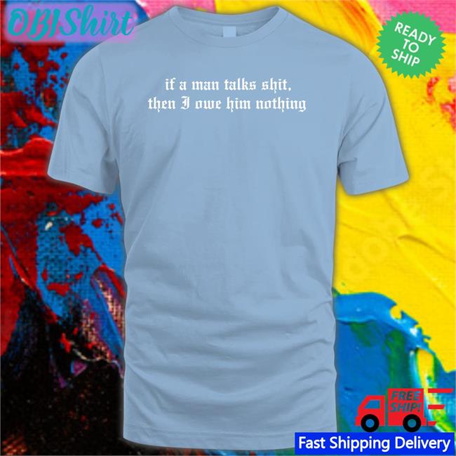 I Did Something Bad If A Man Talk Shits Then I Owe Him Nothing Tee Shirts If A Man Talks Shit Then I Owe Him Nothing Shirt