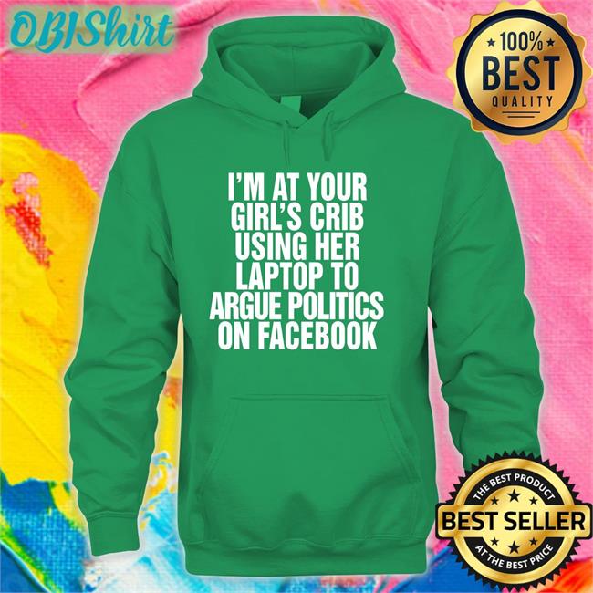 Shirts That Go Hard Shop I’m At Your Girl’s Crib Using Her Laptop To Argue Politics On Facebook T Shirt