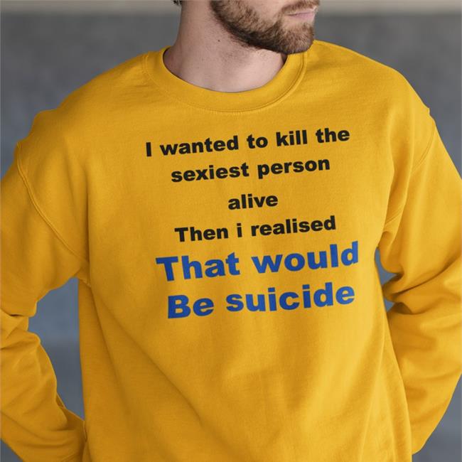 I Wanted To Kill The Sexist Person Alive Then I Realised That Would Be Suicide Shirt Sport Grey Shirts That Go Hard