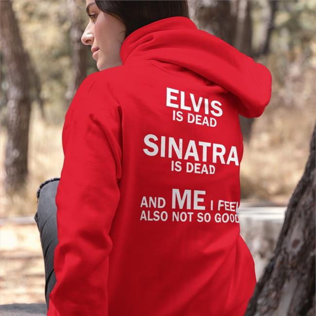 Shirts That Go Hard Elvis Is Dead Sinatra Is Dead And Me I Feel Also Not So Good Shirt
