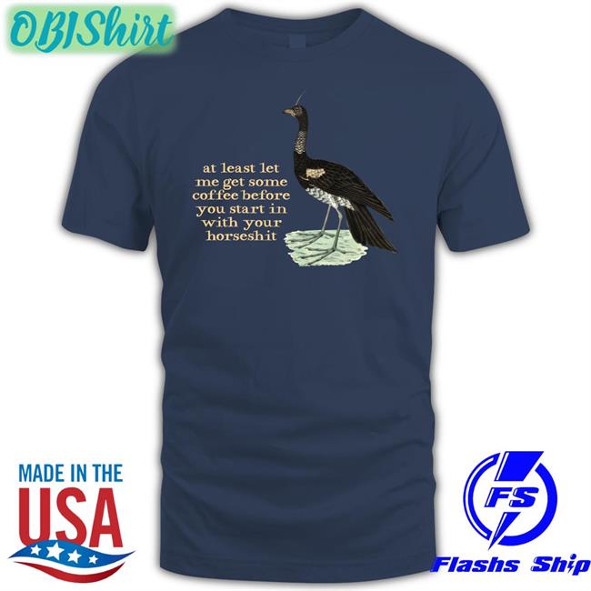 At Least Let Me Get Some Coffee Before You Start In With Your Horseshit Shirts