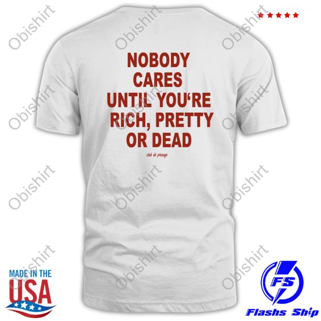 Nobody Cares Until You're Rich Pretty Or Dead Shirt
