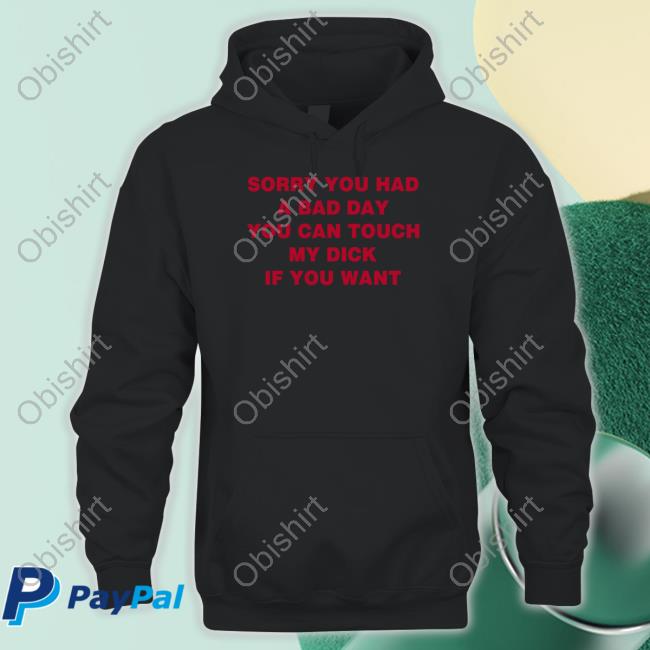 Sorry You Had A Bad Day You Can Touch My Dick If You Want T Shirt Shirts That Go Hard Shirtsthtgohard Sorry You Had A Bad Day You Can Touch My Dick If You Want Hoodie