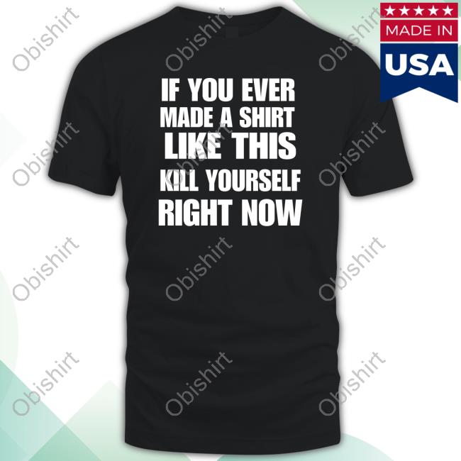 Tklntwfashionsmerchandise Store If You Ever Made A Shirt Like This Kill Yourself Right Now Classic Shirt