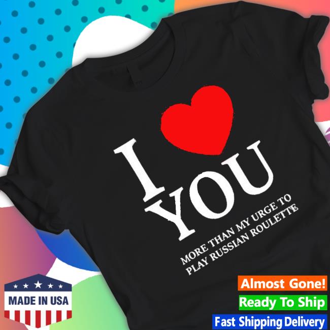 I Love You More Than My Urge To Play Russian Roulette T-Shirt