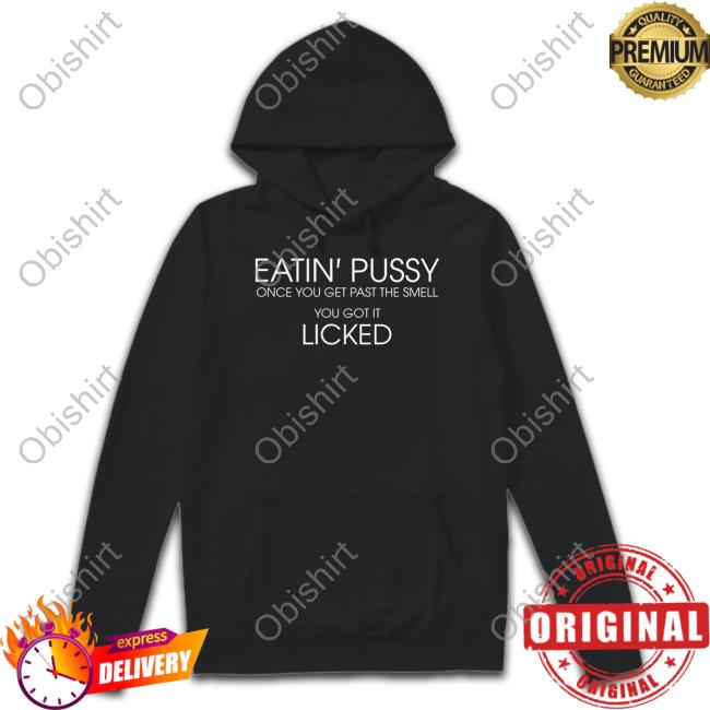 Eatin Pussy Once Get Past The Smell You Got It Licked T Shirt