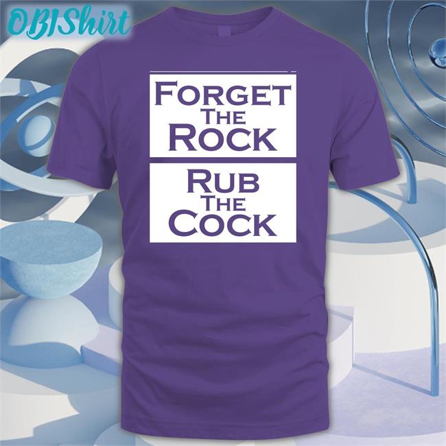 Shirts That Go Hard Forget The Rock Rub The Cock T Shirts Forget The Rock Rub The Cock Shirt