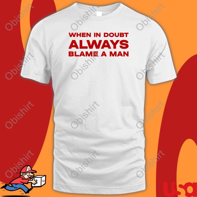 When In Doubt Always Blame A Man T Shirt When In Doubt Always Blame A Man Tee Shirt