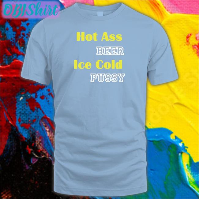 Hot Ass Beer Ice Cold Pussy Hoodie Shirts That Go Hard