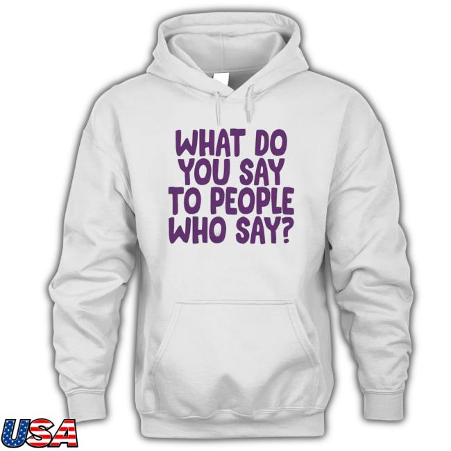 What Do You Say To People Who Say Classic Shirt