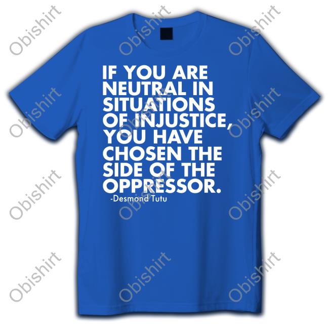 If You Are Neutral In Situations Of Injustice Desmond Tutu Shirt