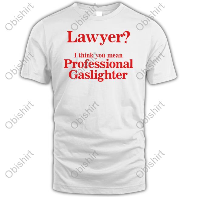 Lawyer I Think You Mean Professional Gaslighter Funny T Shirt