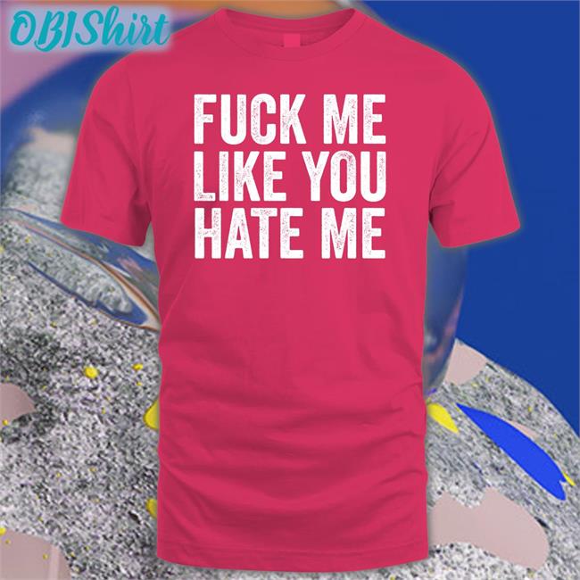 Fuck Me Like You Hate Me Tee Fuck Me Like You Hate Me T Shirts Shirts That Go Hard