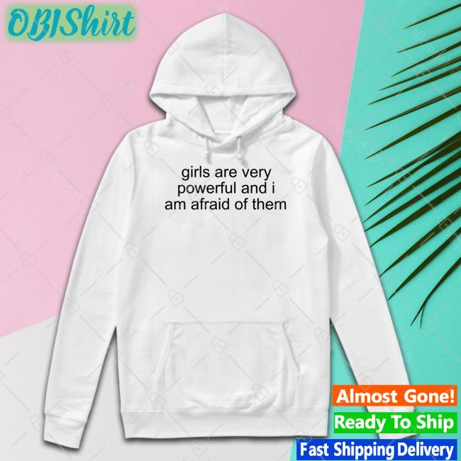 Shirts That Go Hard Girl Are Very Powerful And I Am Afraid Of Them T Shirt