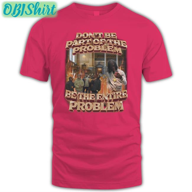 Don't Be Part Of The Problem Be The Entire Problem T Shirts