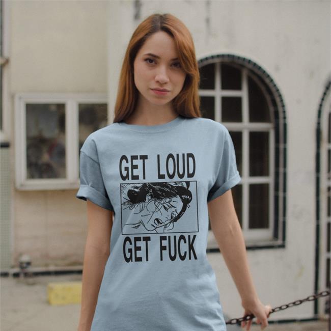 Shirts With Threatening Auras Get Loud Get Fuck Shirt
