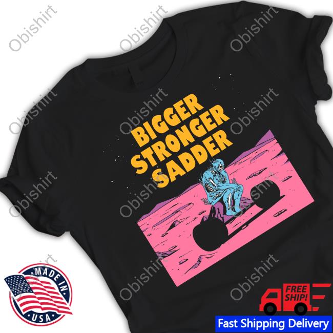 Bigger Stronger Sadder Shirt