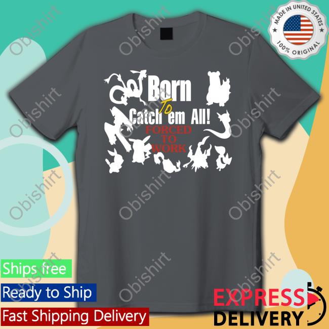 Shirts That Go Hard Pokemon Born To Catch Em All Forced To Work T Shirt