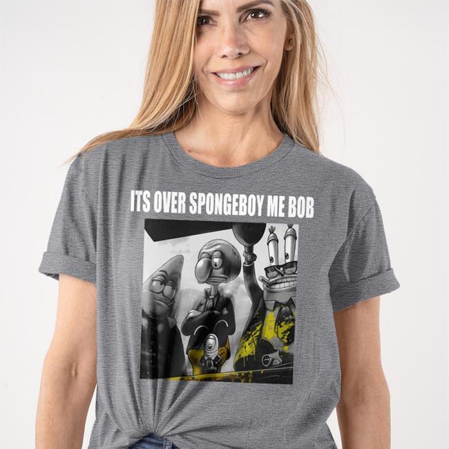 Shirts That Go Hard It's Over Spongeboy Me Bob T Shirt