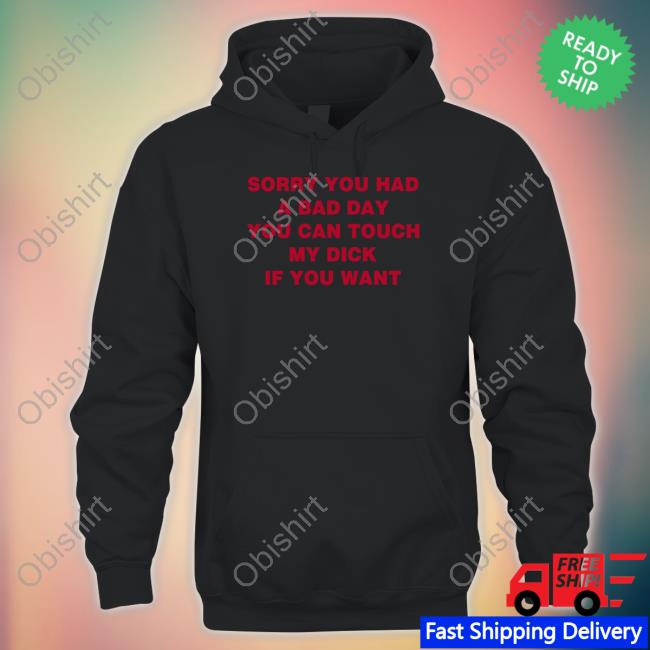 Sorry You Had A Bad Day You Can Touch My Dick If You Want T Shirt Shirts That Go Hard Sorry You Had A Bad Day You Can Touch My Dick If You Want T Shirt