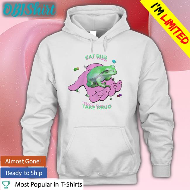 Eat Bug Take Drug Hoodie Shirts That Go Hard Eat Bug Take Drug Sweatshirt Shirtsthtgohard
