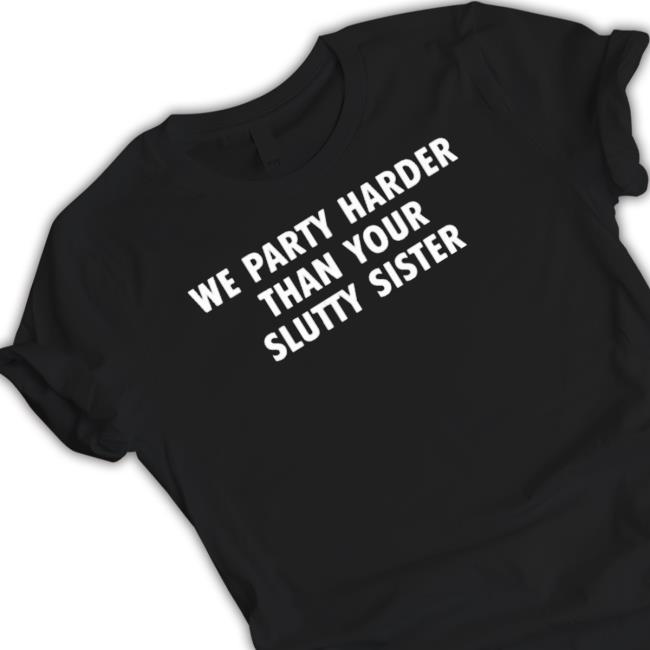 We Party Harder Than Your Slutty Sister Sweatshirts