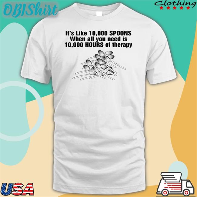 It's Like 10,000 Spoons When All You Need Is 10,000 Hours Shirt
