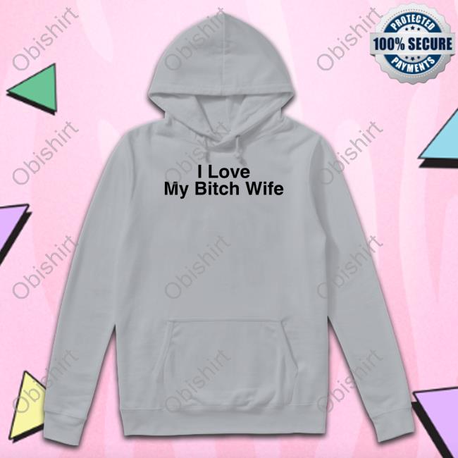 I Love My Bitch Wife Tee Shirt Kelly Wearing I Love My Bitch Wife Sweatshirt